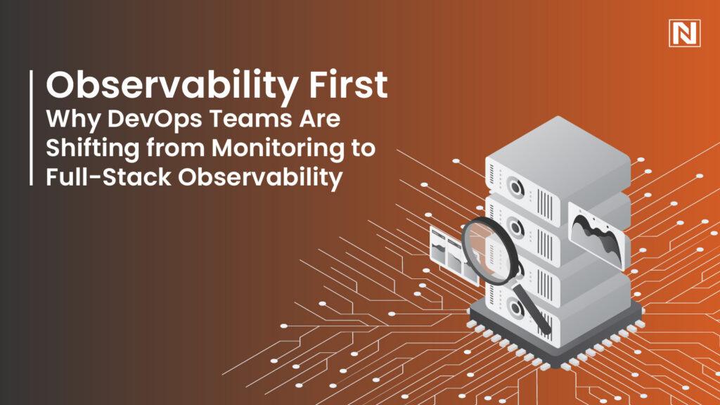 Observability First: Why DevOps Teams Are Shifting from Monitoring to Full-Stack Observability